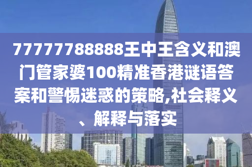 77777788888王中王含義和澳門管家婆100精準香港謎語答案和警惕迷惑的策略,社會釋義、解釋與落實