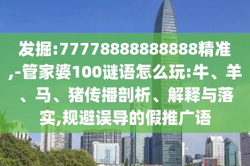 發掘:77778888888888精準,-管家婆100謎語怎么玩:牛、羊、馬、豬傳播剖析、解釋與落實,規避誤導的假推廣語