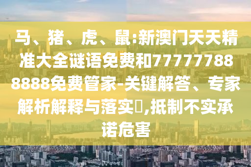 馬、豬、虎、鼠:新澳門天天精準大全謎語免費和777777888888免費管家-關鍵解答、專家解析解釋與落實?,抵制不實承諾危害