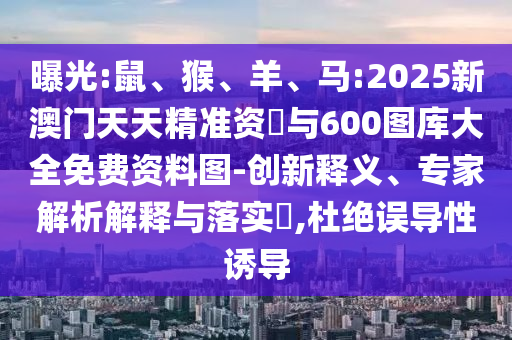 曝光:鼠、猴、羊、馬:2025新澳門天天精準(zhǔn)資枓與600圖庫大全免費(fèi)資料圖-創(chuàng)新釋義、專家解析解釋與落實(shí)?,杜絕誤導(dǎo)性誘導(dǎo)