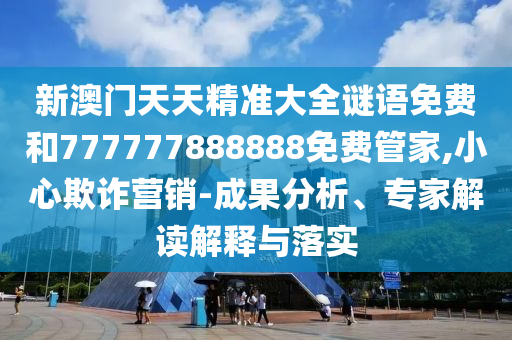 新澳門天天精準大全謎語免費和777777888888免費管家,小心欺詐營銷-成果分析、專家解讀解釋與落實