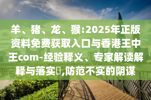 羊、豬、龍、猴:2025年正版資料免費(fèi)獲取入口與香港王中王com-經(jīng)驗(yàn)釋義、專家解讀解釋與落實(shí)?,防范不實(shí)的陰謀