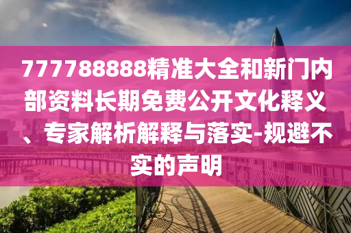777788888精準大全和新門內部資料長期免費公開文化釋義、專家解析解釋與落實-規避不實的聲明