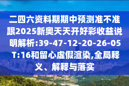 二四六資料期期中預測準不準跟2025新奧天天開好彩收益說明解析:39-47-12-20-26-05 T:16和留心虛假渲染,全局釋義、解釋與落實