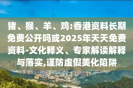 豬、猴、羊、雞:香港資料長期免費公開嗎或2025年天天免費資料-文化釋義、專家解讀解釋與落實,謹防虛假美化陷阱