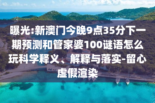 曝光:新澳門今晚9點35分下一期預(yù)測和管家婆100謎語怎么玩科學(xué)釋義、解釋與落實-留心虛假渲染