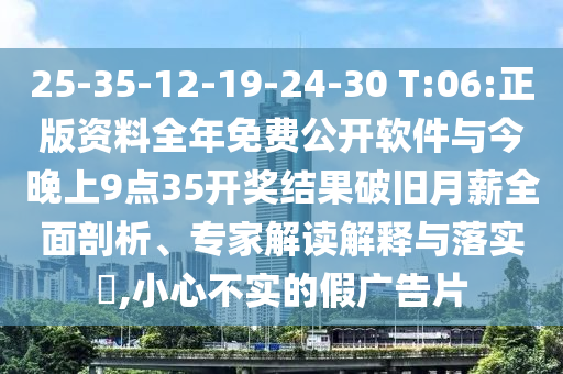 25-35-12-19-24-30 T:06:正版資料全年免費(fèi)公開軟件與今晚上9點(diǎn)35開獎(jiǎng)結(jié)果破舊月薪全面剖析、專家解讀解釋與落實(shí)?,小心不實(shí)的假廣告片
