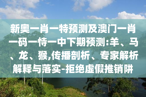 新奧一肖一特預(yù)測及澳門一肖一碼一恃一中下期預(yù)測:羊、馬、龍、猴,傳播剖析、專家解析解釋與落實(shí)-拒絕虛假推銷阱