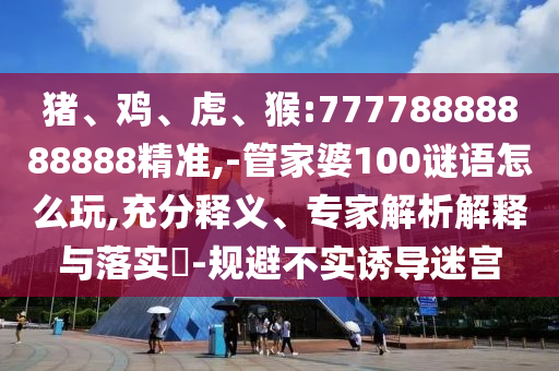 豬、雞、虎、猴:77778888888888精準(zhǔn),-管家婆100謎語怎么玩,充分釋義、專家解析解釋與落實?-規(guī)避不實誘導(dǎo)迷宮