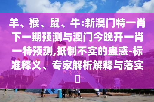 羊、猴、鼠、牛:新澳門特一肖下一期預測與澳門今晚開一肖一特預測,抵制不實的蠱惑-標準釋義、專家解析解釋與落實?