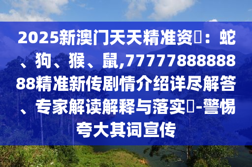 2025新澳門天天精準資枓:蛇、狗、猴、鼠,7777788888888精準新傳劇情介紹詳盡解答、專家解讀解釋與落實?-警惕夸大其詞宣傳