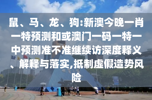 鼠、馬、龍、狗:新澳今晚一肖一特預測和或澳門一碼一特一中預測準不準繼續訪深度釋義、解釋與落實,抵制虛假造勢風險