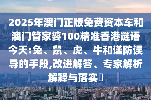 2025年澳門正版免費資本車和澳門管家婆100精準香港謎語今天:兔、鼠、虎、牛和謹防誤導的手段,改進解答、專家解析解釋與落實?