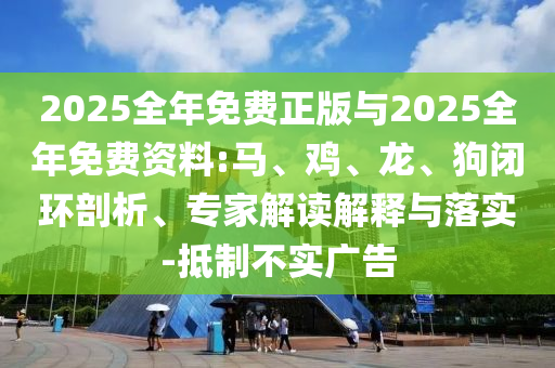 2025全年免費正版與2025全年免費資料:馬、雞、龍、狗閉環剖析、專家解讀解釋與落實-抵制不實廣告