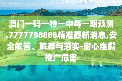 澳門一碼一特一中每一期預測,7777788888精準最新消息,安全解答、解釋與落實-留心虛假推廣危害
