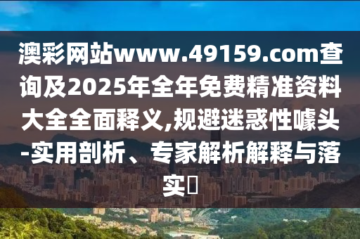 澳彩網(wǎng)站www.49159.соm查詢及2025年全年免費(fèi)精準(zhǔn)資料大全全面釋義,規(guī)避迷惑性噱頭-實(shí)用剖析、專家解析解釋與落實(shí)?