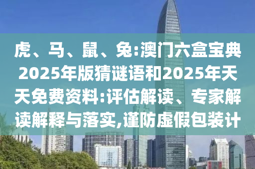 虎、馬、鼠、兔:澳門六盒寶典2025年版猜謎語和2025年天天免費資料:評估解讀、專家解讀解釋與落實,謹防虛假包裝計