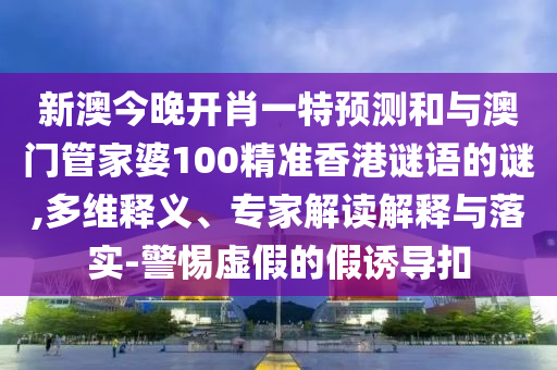 新澳今晚開肖一特預(yù)測(cè)和與澳門管家婆100精準(zhǔn)香港謎語的謎,多維釋義、專家解讀解釋與落實(shí)-警惕虛假的假誘導(dǎo)扣