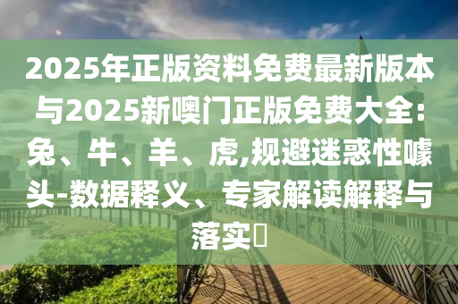 2025年正版資料免費最新版本與2025新噢門正版免費大全:兔、牛、羊、虎,規避迷惑性噱頭-數據釋義、專家解讀解釋與落實?