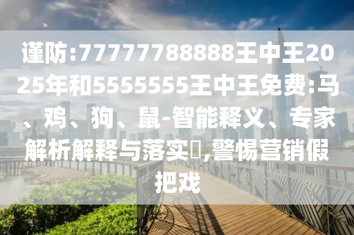 謹(jǐn)防:77777788888王中王2025年和5555555王中王免費(fèi):馬、雞、狗、鼠-智能釋義、專家解析解釋與落實(shí)?,警惕營銷假把戲