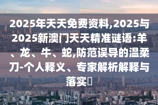 2025年天天免費資料,2025與2025新澳門天天精準謎語:羊、龍、牛、蛇,防范誤導的溫柔刀-個人釋義、專家解析解釋與落實?