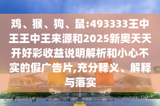 雞、猴、狗、鼠:493333王中王王中王來源和2025新奧天天開好彩收益說明解析和小心不實的假廣告片,充分釋義、解釋與落實