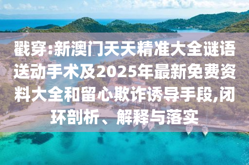 戳穿:新澳門天天精準(zhǔn)大全謎語送動手術(shù)及2025年最新免費(fèi)資料大全和留心欺詐誘導(dǎo)手段,閉環(huán)剖析、解釋與落實(shí)