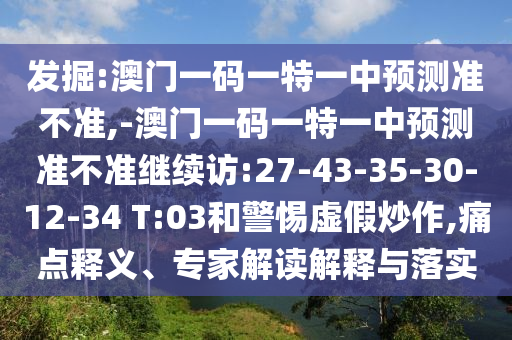 發掘:澳門一碼一特一中預測準不準,-澳門一碼一特一中預測準不準繼續訪:27-43-35-30-12-34 T:03和警惕虛假炒作,痛點釋義、專家解讀解釋與落實