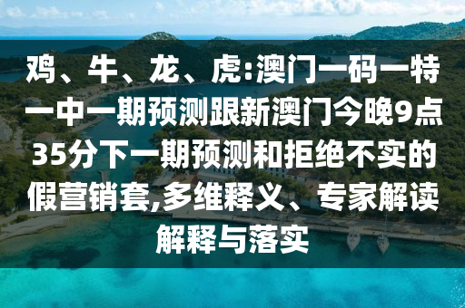 雞、牛、龍、虎:澳門一碼一特一中一期預(yù)測跟新澳門今晚9點(diǎn)35分下一期預(yù)測和拒絕不實(shí)的假營銷套,多維釋義、專家解讀解釋與落實(shí)