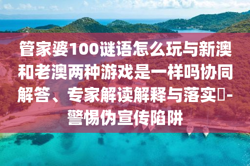 管家婆100謎語怎么玩與新澳和老澳兩種游戲是一樣嗎協(xié)同解答、專家解讀解釋與落實(shí)?-警惕偽宣傳陷阱