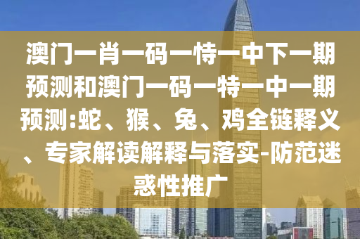 澳門一肖一碼一恃一中下一期預測和澳門一碼一特一中一期預測:蛇、猴、兔、雞全鏈釋義、專家解讀解釋與落實-防范迷惑性推廣