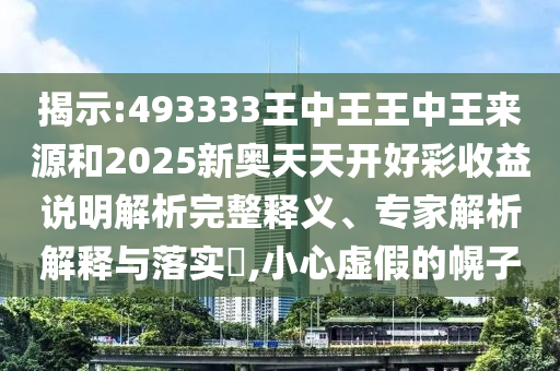 揭示:493333王中王王中王來源和2025新奧天天開好彩收益說明解析完整釋義、專家解析解釋與落實?,小心虛假的幌子