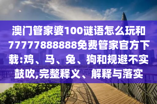 澳門管家婆100謎語怎么玩和77777888888免費管家官方下載:雞、馬、兔、狗和規避不實鼓吹,完整釋義、解釋與落實