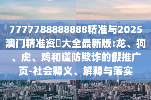 7777788888888精準與2025澳門精準資枓大全最新版:龍、狗、虎、雞和謹防欺詐的假推廣頁-社會釋義、解釋與落實