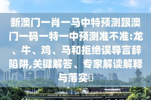 新澳門一肖一馬中特預測跟澳門一碼一特一中預測準不準:龍、牛、雞、馬和拒絕誤導言辭陷阱,關鍵解答、專家解讀解釋與落實?