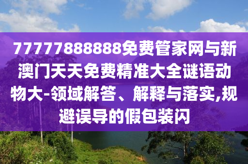 77777888888免費(fèi)管家網(wǎng)與新澳門天天免費(fèi)精準(zhǔn)大全謎語動物大-領(lǐng)域解答、解釋與落實,規(guī)避誤導(dǎo)的假包裝閃