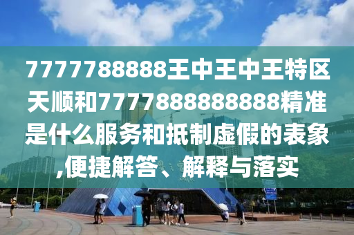 7777788888王中王中王特區(qū)天順和7777888888888精準(zhǔn)是什么服務(wù)和抵制虛假的表象,便捷解答、解釋與落實