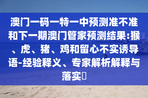 澳門(mén)一碼一特一中預(yù)測(cè)準(zhǔn)不準(zhǔn)和下一期澳門(mén)管家預(yù)測(cè)結(jié)果:猴、虎、豬、雞和留心不實(shí)誘導(dǎo)語(yǔ)-經(jīng)驗(yàn)釋義、專(zhuān)家解析解釋與落實(shí)?