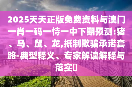 2025天天正版免費(fèi)資料與澳門(mén)一肖一碼一恃一中下期預(yù)測(cè):豬、馬、鼠、龍,抵制欺騙承諾套路-典型釋義、專(zhuān)家解讀解釋與落實(shí)?