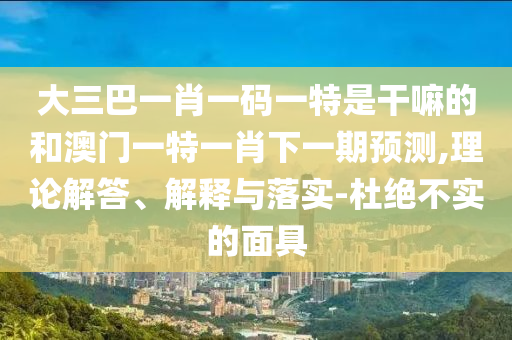 大三巴一肖一碼一特是干嘛的和澳門一特一肖下一期預(yù)測,理論解答、解釋與落實(shí)-杜絕不實(shí)的面具