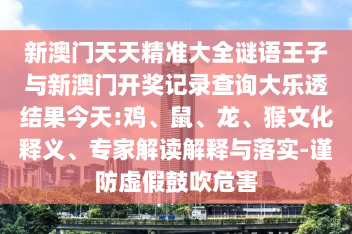 新澳門天天精準(zhǔn)大全謎語(yǔ)王子與新澳門開獎(jiǎng)記錄查詢大樂(lè)透結(jié)果今天:雞、鼠、龍、猴文化釋義、專家解讀解釋與落實(shí)-謹(jǐn)防虛假鼓吹危害