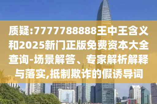 質(zhì)疑:7777788888王中王含義和2025新門正版免費(fèi)資本大全查詢-場(chǎng)景解答、專家解析解釋與落實(shí),抵制欺詐的假誘導(dǎo)詞
