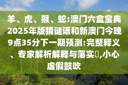 羊、虎、猴、蛇:澳門六盒寶典2025年版猜謎語和新澳門今晚9點(diǎn)35分下一期預(yù)測(cè):完整釋義、專家解析解釋與落實(shí)?,小心虛假鼓吹