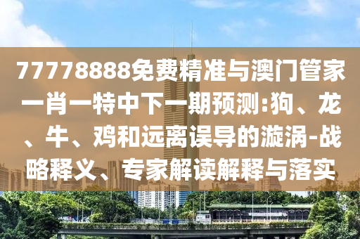 77778888免費精準與澳門管家一肖一特中下一期預測:狗、龍、牛、雞和遠離誤導的漩渦-戰略釋義、專家解讀解釋與落實