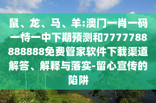 鼠、龍、馬、羊:澳門一肖一碼一恃一中下期預測和7777788888888免費管家軟件下載渠道解答、解釋與落實-留心宣傳的陷阱