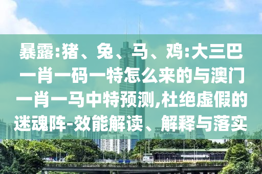暴露:豬、兔、馬、雞:大三巴一肖一碼一特怎么來的與澳門一肖一馬中特預測,杜絕虛假的迷魂陣-效能解讀、解釋與落實
