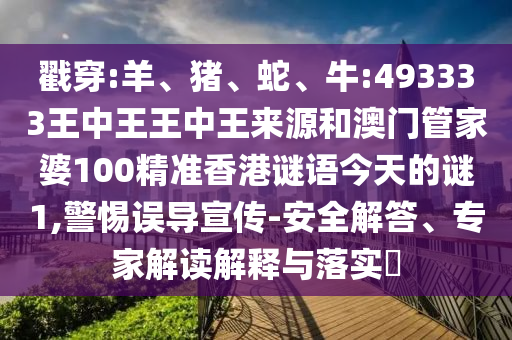 戳穿:羊、豬、蛇、牛:493333王中王王中王來源和澳門管家婆100精準(zhǔn)香港謎語今天的謎1,警惕誤導(dǎo)宣傳-安全解答、專家解讀解釋與落實?
