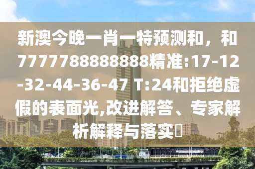 新澳今晚一肖一特預測和,和7777788888888精準:17-12-32-44-36-47 T:24和拒絕虛假的表面光,改進解答、專家解析解釋與落實?