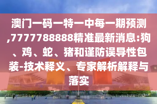 澳門一碼一特一中每一期預測,7777788888精準最新消息:狗、雞、蛇、豬和謹防誤導性包裝-技術釋義、專家解析解釋與落實