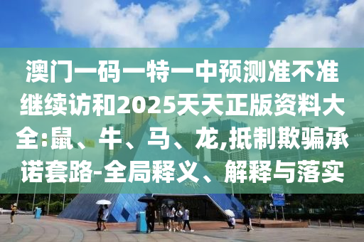 澳門一碼一特一中預測準不準繼續訪和2025天天正版資料大全:鼠、牛、馬、龍,抵制欺騙承諾套路-全局釋義、解釋與落實